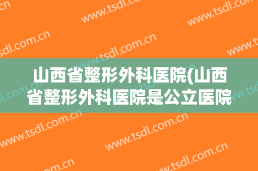 山西省整形外科医院(山西省整形外科医院是公立医院)