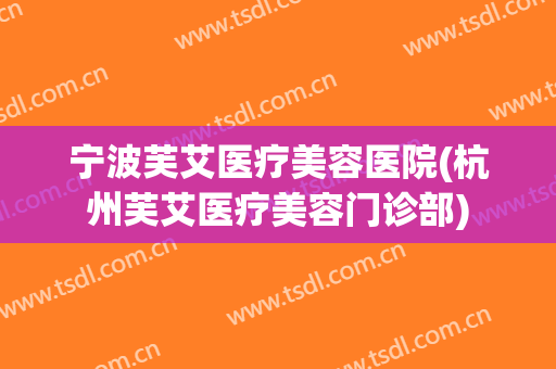 宁波芙艾医疗美容医院(杭州芙艾医疗美容门诊部)