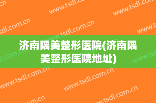 济南隅美整形医院(济南隅美整形医院地址) 济南隅美整形医院(济南隅美整形医院地址)