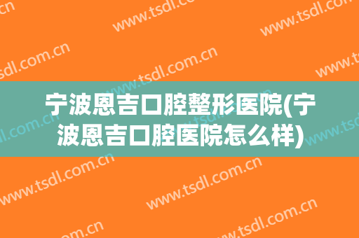 宁波恩吉口腔整形医院(宁波恩吉口腔医院怎么样)