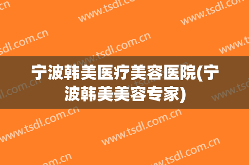 宁波韩美医疗美容医院(宁波韩美美容专家) 宁波韩美医疗美容医院(宁波韩美美容专家)