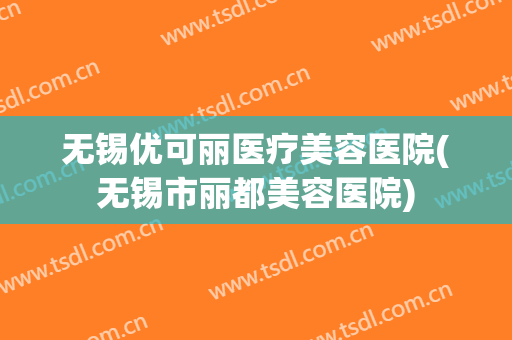 无锡优可丽医疗美容医院(无锡市丽都美容医院) 无锡优可丽医疗美容医院(无锡市丽都美容医院)