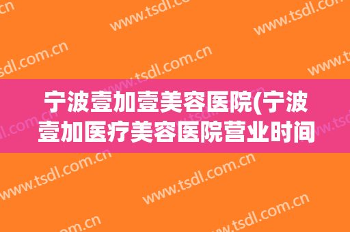 宁波壹加壹美容医院(宁波壹加医疗美容医院营业时间)