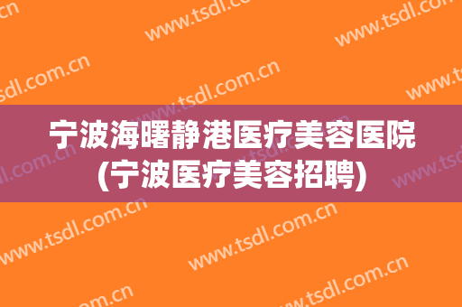 宁波海曙静港医疗美容医院(宁波医疗美容招聘) 宁波海曙静港医疗美容医院(宁波医疗美容招聘)