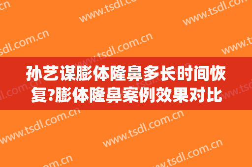 孙艺谋膨体隆鼻多长时间恢复?膨体隆鼻案例效果对比图_北京大学第三医院