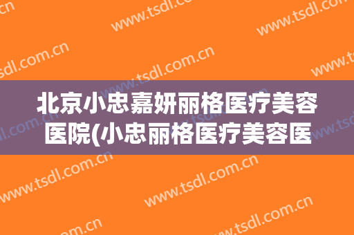 北京小忠嘉妍丽格医疗美容医院(小忠丽格医疗美容医院电话) 北京小忠嘉妍丽格医疗美容医院(小忠丽格医疗美容医院电话)