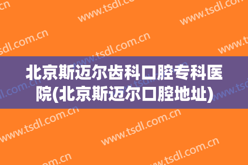 北京斯迈尔齿科口腔专科医院(北京斯迈尔口腔地址)