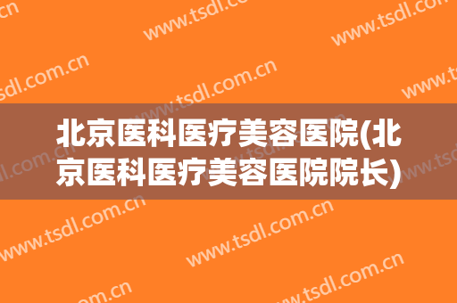 北京医科医疗美容医院(北京医科医疗美容医院院长) 北京医科医疗美容医院(北京医科医疗美容医院院长)