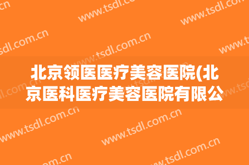 北京领医医疗美容医院(北京医科医疗美容医院有限公司) 北京领医医疗美容医院(北京医科医疗美容医院有限公司)