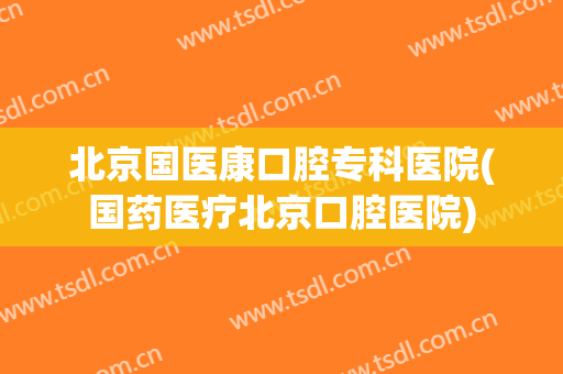 北京国医康口腔专科医院(国药医疗北京口腔医院)