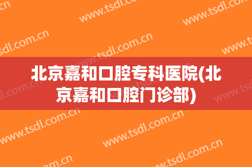 北京嘉和口腔专科医院(北京嘉和口腔门诊部)