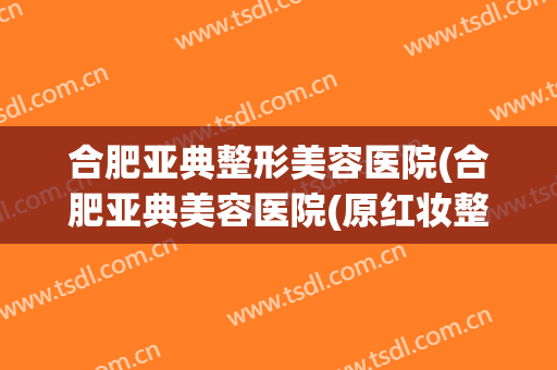 合肥亚典整形美容医院(合肥亚典美容医院(原红妆整形)) 合肥亚典整形美容医院(合肥亚典美容医院(原红妆整形))