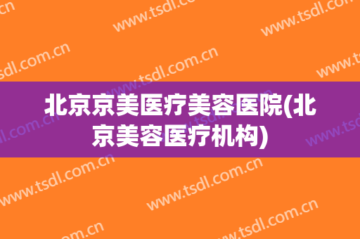 北京京美医疗美容医院(北京美容医疗机构) 北京京美医疗美容医院(北京美容医疗机构)