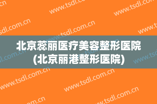 北京蕊丽医疗美容整形医院(北京丽港整形医院) 北京蕊丽医疗美容整形医院(北京丽港整形医院)