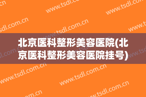 北京医科整形美容医院(北京医科整形美容医院挂号) 北京医科整形美容医院(北京医科整形美容医院挂号)