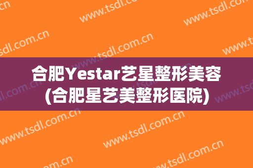 合肥Yestar艺星整形美容(合肥星艺美整形医院)