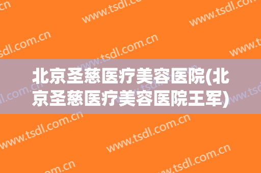 北京圣慈医疗美容医院(北京圣慈医疗美容医院王军) 北京圣慈医疗美容医院(北京圣慈医疗美容医院王军)