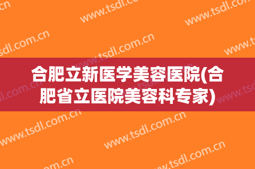 合肥立新医学美容医院(合肥省立医院美容科专家)