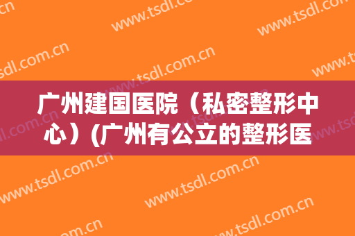 广州建国医院（私密整形中心）(广州有公立的整形医院吗)