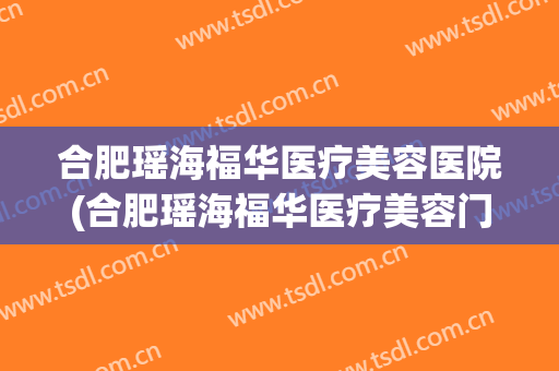 合肥瑶海福华医疗美容医院(合肥瑶海福华医疗美容门诊部) 合肥瑶海福华医疗美容医院(合肥瑶海福华医疗美容门诊部)
