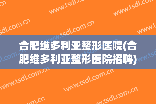 合肥维多利亚整形医院(合肥维多利亚整形医院招聘) 合肥维多利亚整形医院(合肥维多利亚整形医院招聘)