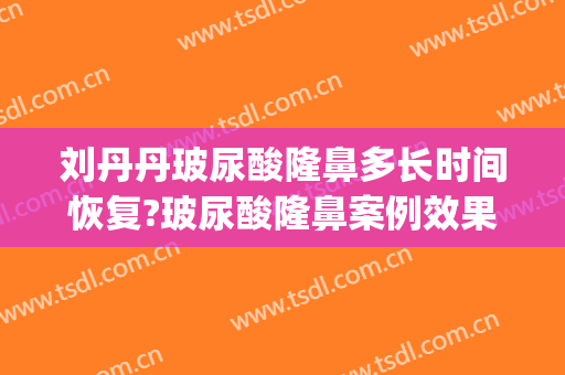 刘丹丹玻尿酸隆鼻多长时间恢复?玻尿酸隆鼻案例效果对比图_北京大学深圳医院
