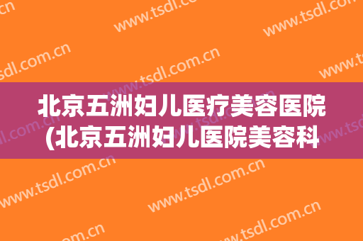 北京五洲妇儿医疗美容医院(北京五洲妇儿医院美容科) 北京五洲妇儿医疗美容医院(北京五洲妇儿医院美容科)