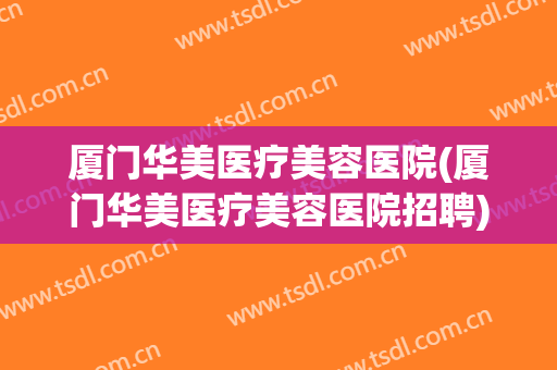 厦门华美医疗美容医院(厦门华美医疗美容医院招聘) 厦门华美医疗美容医院(厦门华美医疗美容医院招聘)