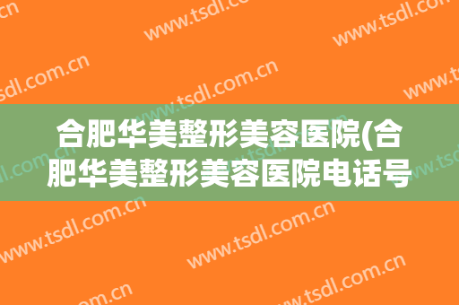 合肥华美整形美容医院(合肥华美整形美容医院电话号码) 合肥华美整形美容医院(合肥华美整形美容医院电话号码)