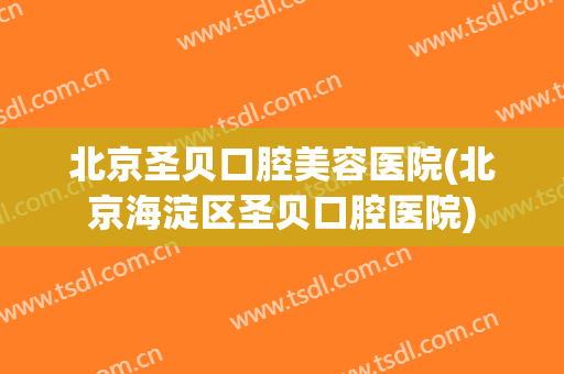 北京圣贝口腔美容医院(北京海淀区圣贝口腔医院)