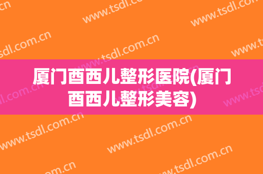 厦门酉西儿整形医院(厦门酉西儿整形美容) 厦门酉西儿整形医院(厦门酉西儿整形美容)