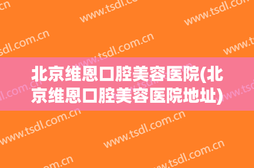北京维恩口腔美容医院(北京维恩口腔美容医院地址)