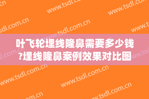 叶飞轮埋线隆鼻需要多少钱?埋线隆鼻案例效果对比图_成都市第三人民医院
