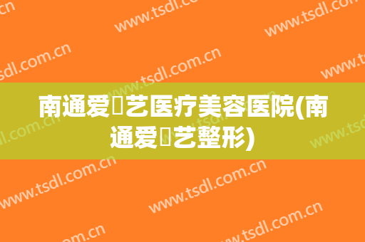 南通爱婍艺医疗美容医院(南通爱婍艺整形) 南通爱婍艺医疗美容医院(南通爱婍艺整形)