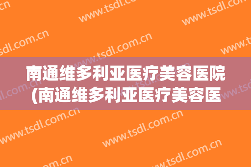 南通维多利亚医疗美容医院(南通维多利亚医疗美容医院电话) 南通维多利亚医疗美容医院(南通维多利亚医疗美容医院电话)