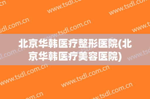 北京华韩医疗整形医院(北京华韩医疗美容医院) 北京华韩医疗整形医院(北京华韩医疗美容医院)