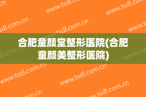 合肥童颜堂整形医院(合肥童颜美整形医院) 合肥童颜堂整形医院(合肥童颜美整形医院)