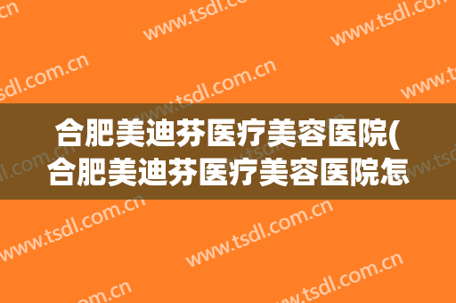 合肥美迪芬医疗美容医院(合肥美迪芬医疗美容医院怎么样) 合肥美迪芬医疗美容医院(合肥美迪芬医疗美容医院怎么样)