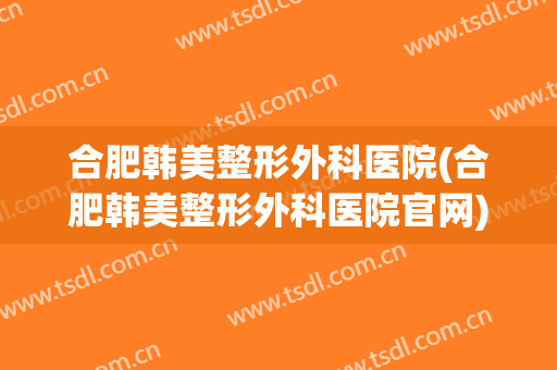 合肥韩美整形外科医院(合肥韩美整形外科医院官网) 合肥韩美整形外科医院(合肥韩美整形外科医院官网)