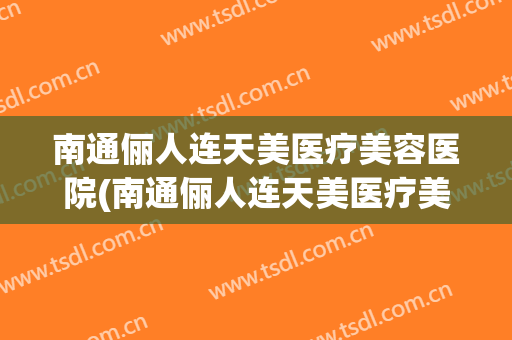 南通俪人连天美医疗美容医院(南通俪人连天美医疗美容医院地址) 南通俪人连天美医疗美容医院(南通俪人连天美医疗美容医院地址)