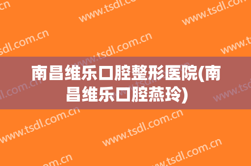 南昌维乐口腔整形医院(南昌维乐口腔燕玲)