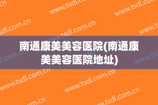 南通康美美容医院(南通康美美容医院地址) 南通康美美容医院(南通康美美容医院地址)