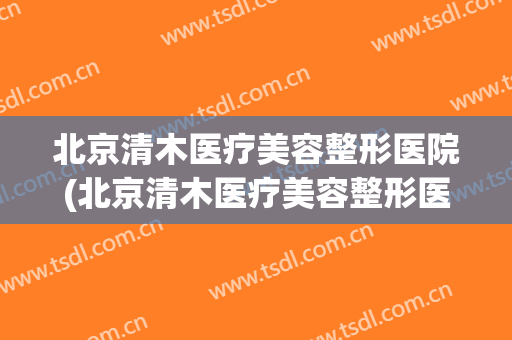 北京清木医疗美容整形医院(北京清木医疗美容整形医院地址) 北京清木医疗美容整形医院(北京清木医疗美容整形医院地址)