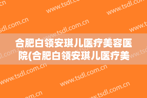 合肥白领安琪儿医疗美容医院(合肥白领安琪儿医疗美容医院怎么样) 合肥白领安琪儿医疗美容医院(合肥白领安琪儿医疗美容医院怎么样)