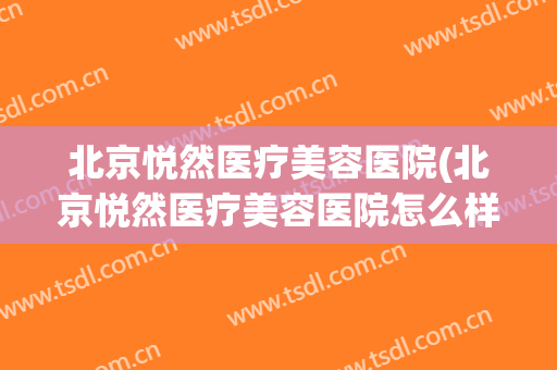 北京悦然医疗美容医院(北京悦然医疗美容医院怎么样) 北京悦然医疗美容医院(北京悦然医疗美容医院怎么样)