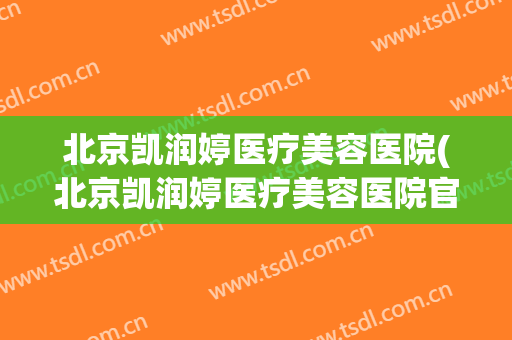 北京凯润婷医疗美容医院(北京凯润婷医疗美容医院官网) 北京凯润婷医疗美容医院(北京凯润婷医疗美容医院官网)