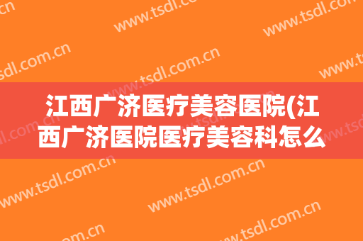江西广济医疗美容医院(江西广济医院医疗美容科怎么样) 江西广济医疗美容医院(江西广济医院医疗美容科怎么样)