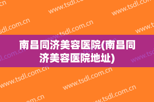 南昌同济美容医院(南昌同济美容医院地址) 南昌同济美容医院(南昌同济美容医院地址)