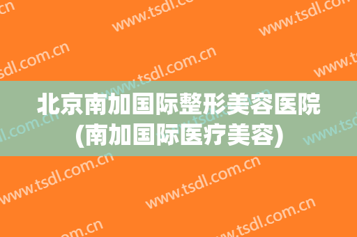 北京南加国际整形美容医院(南加国际医疗美容)