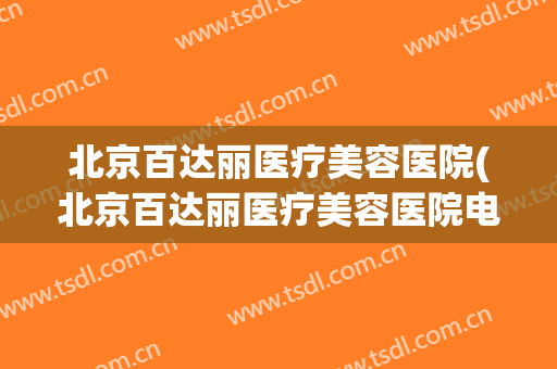 北京百达丽医疗美容医院(北京百达丽医疗美容医院电话) 北京百达丽医疗美容医院(北京百达丽医疗美容医院电话)